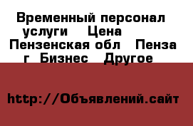 Временный персонал, услуги. › Цена ­ 100 - Пензенская обл., Пенза г. Бизнес » Другое   